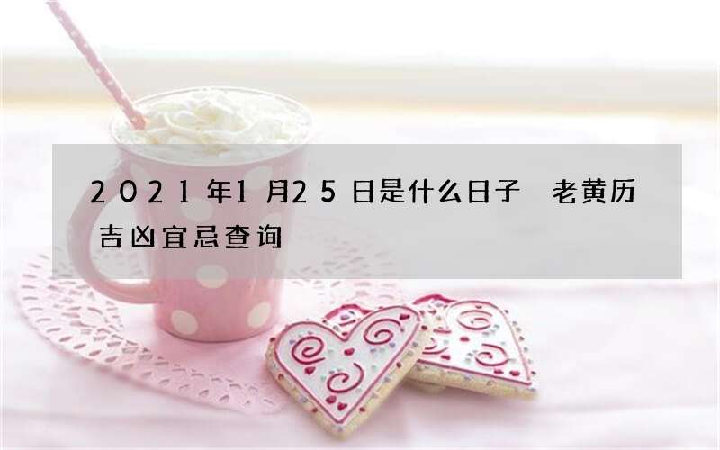 2021年1月25日是什么日子 老黄历吉凶宜忌查询